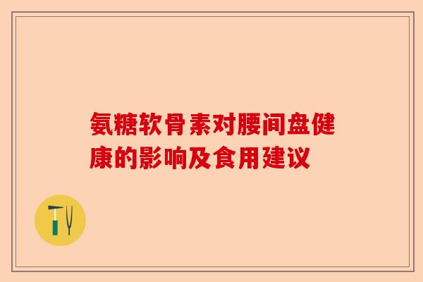 氨糖软骨素对腰间盘健康的影响及食用建议