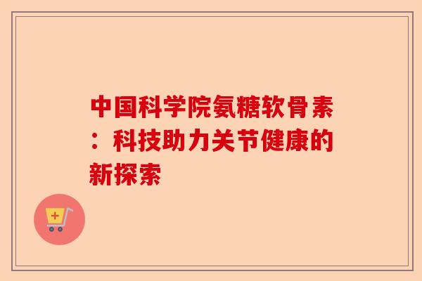 中国科学院氨糖软骨素：科技助力关节健康的新探索