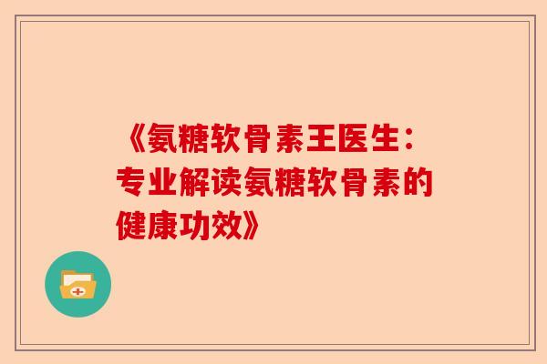 《氨糖软骨素王医生：专业解读氨糖软骨素的健康功效》