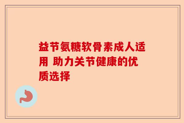 益节氨糖软骨素成人适用 助力关节健康的优质选择