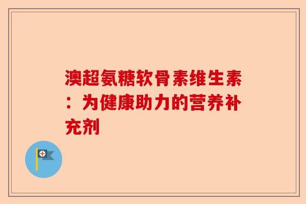 澳超氨糖软骨素维生素：为健康助力的营养补充剂