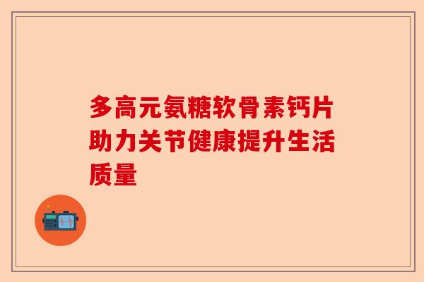 多高元氨糖软骨素钙片助力关节健康提升生活质量