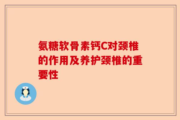 氨糖软骨素钙C对颈椎的作用及养护颈椎的重要性