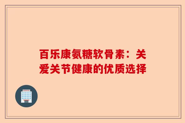 百乐康氨糖软骨素：关爱关节健康的优质选择