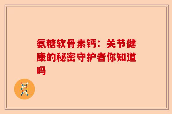 氨糖软骨素钙：关节健康的秘密守护者你知道吗