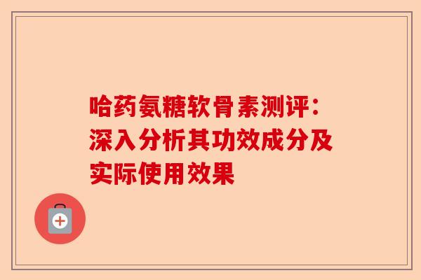哈药氨糖软骨素测评：深入分析其功效成分及实际使用效果