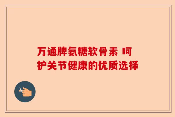万通牌氨糖软骨素 呵护关节健康的优质选择