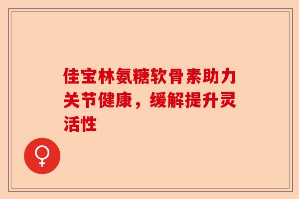 佳宝林氨糖软骨素助力关节健康，缓解提升灵活性