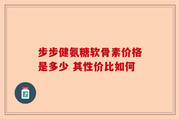 步步健氨糖软骨素价格是多少 其性价比如何
