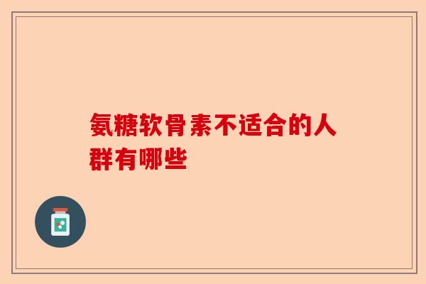 氨糖软骨素不适合的人群有哪些