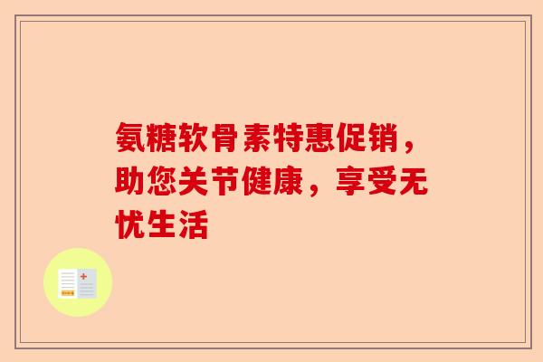 氨糖软骨素特惠促销，助您关节健康，享受无忧生活