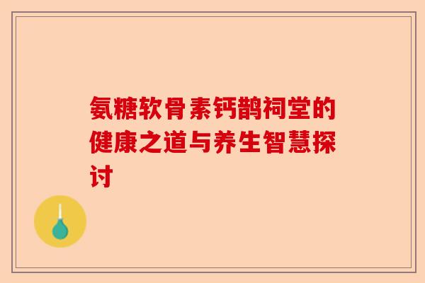 氨糖软骨素钙鹊祠堂的健康之道与养生智慧探讨