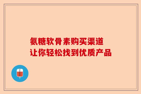 氨糖软骨素购买渠道 让你轻松找到优质产品