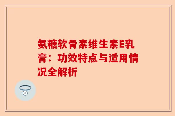 氨糖软骨素维生素E乳膏：功效特点与适用情况全解析