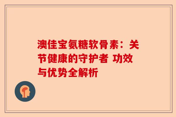澳佳宝氨糖软骨素：关节健康的守护者 功效与优势全解析