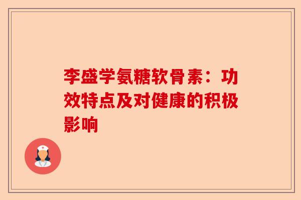 李盛学氨糖软骨素：功效特点及对健康的积极影响