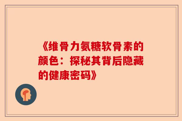《维骨力氨糖软骨素的颜色：探秘其背后隐藏的健康密码》