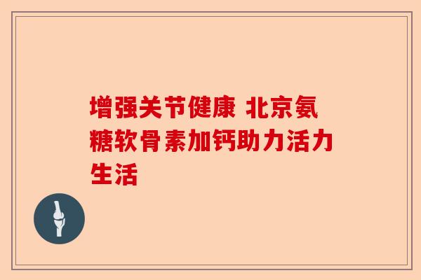 增强关节健康 北京氨糖软骨素加钙助力活力生活