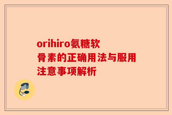 orihiro氨糖软骨素的正确用法与服用注意事项解析