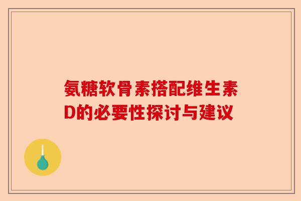 氨糖软骨素搭配维生素D的必要性探讨与建议