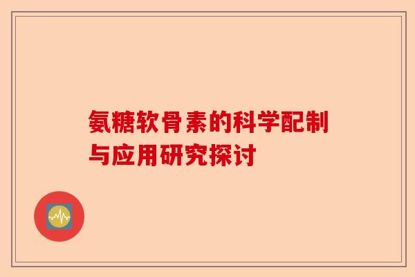 氨糖软骨素的科学配制与应用研究探讨