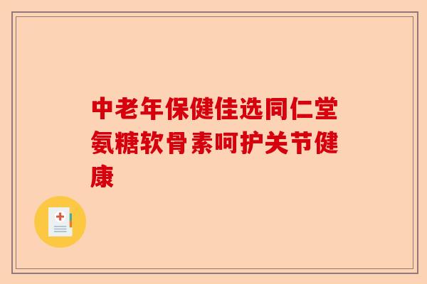 中老年保健佳选同仁堂氨糖软骨素呵护关节健康
