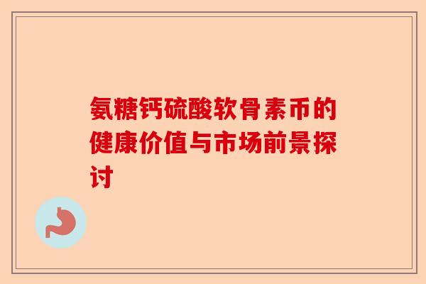 氨糖钙硫酸软骨素币的健康价值与市场前景探讨