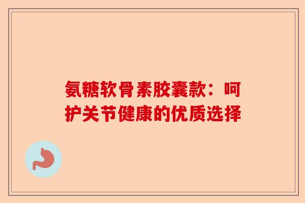 氨糖软骨素胶囊款：呵护关节健康的优质选择