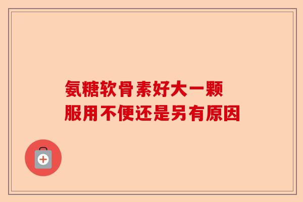 氨糖软骨素好大一颗 服用不便还是另有原因