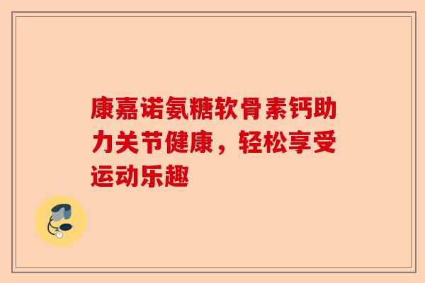 康嘉诺氨糖软骨素钙助力关节健康，轻松享受运动乐趣