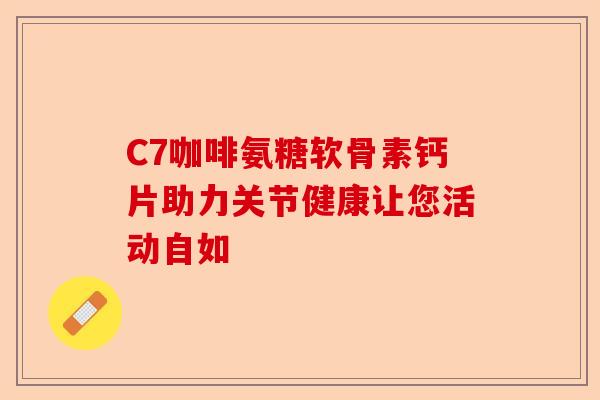 C7咖啡氨糖软骨素钙片助力关节健康让您活动自如