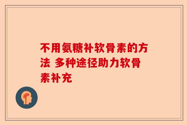 不用氨糖补软骨素的方法 多种途径助力软骨素补充