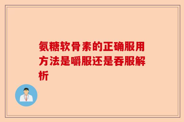 氨糖软骨素的正确服用方法是嚼服还是吞服解析