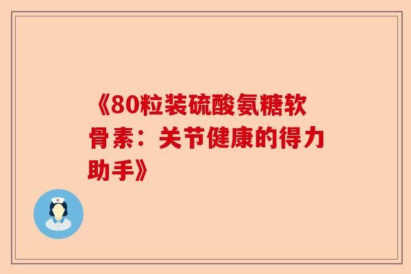 《80粒装硫酸氨糖软骨素：关节健康的得力助手》