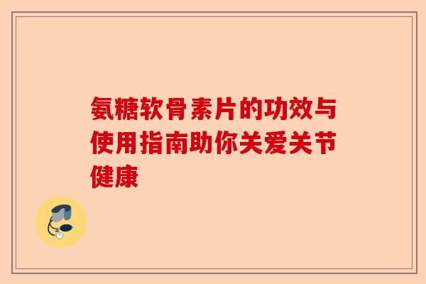 氨糖软骨素片的功效与使用指南助你关爱关节健康