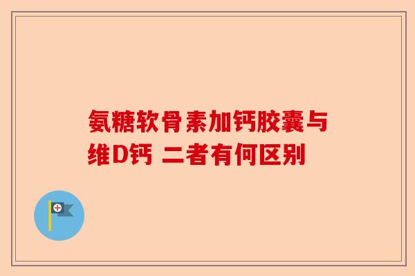 氨糖软骨素加钙胶囊与维D钙 二者有何区别