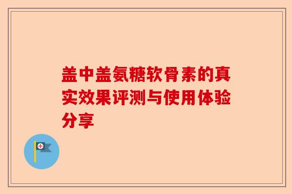 盖中盖氨糖软骨素的真实效果评测与使用体验分享