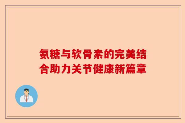 氨糖与软骨素的完美结合助力关节健康新篇章