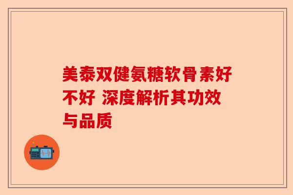 美泰双健氨糖软骨素好不好 深度解析其功效与品质