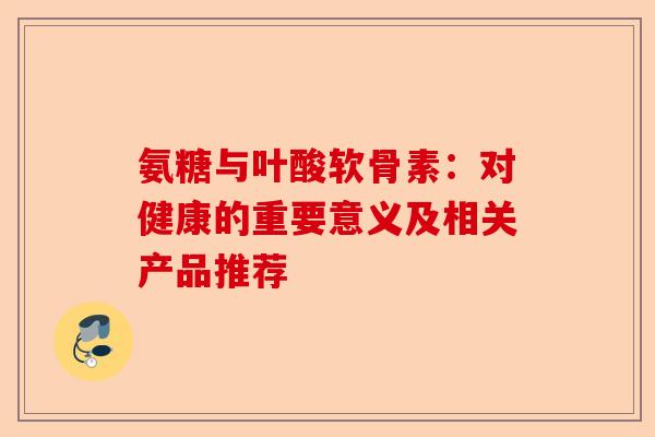 氨糖与叶酸软骨素：对健康的重要意义及相关产品推荐