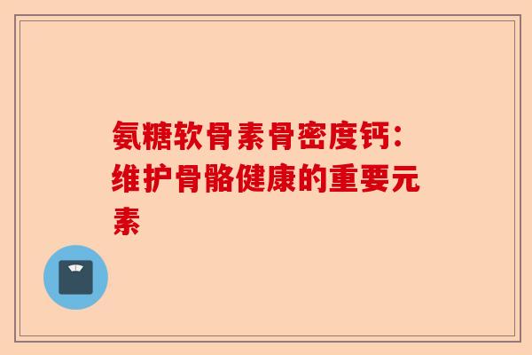 氨糖软骨素骨密度钙：维护骨骼健康的重要元素