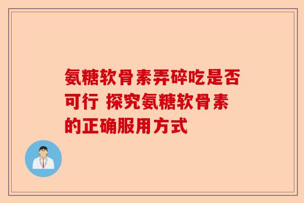 氨糖软骨素弄碎吃是否可行 探究氨糖软骨素的正确服用方式