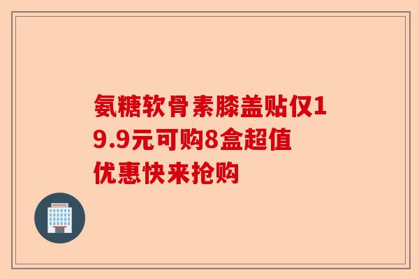 氨糖软骨素膝盖贴仅19.9元可购8盒超值优惠快来抢购