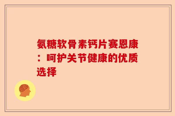氨糖软骨素钙片赛恩康：呵护关节健康的优质选择
