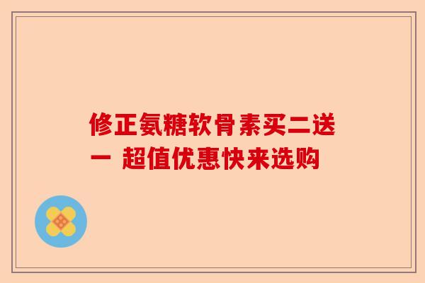 修正氨糖软骨素买二送一 超值优惠快来选购