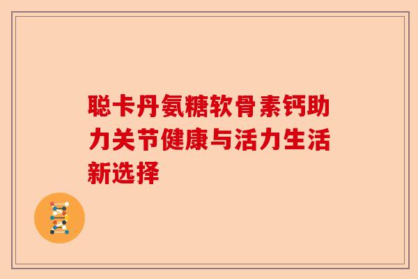 聪卡丹氨糖软骨素钙助力关节健康与活力生活新选择
