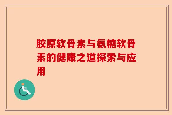 胶原软骨素与氨糖软骨素的健康之道探索与应用-第1张图片-关节保镖