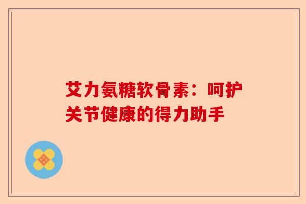 艾力氨糖软骨素：呵护关节健康的得力助手