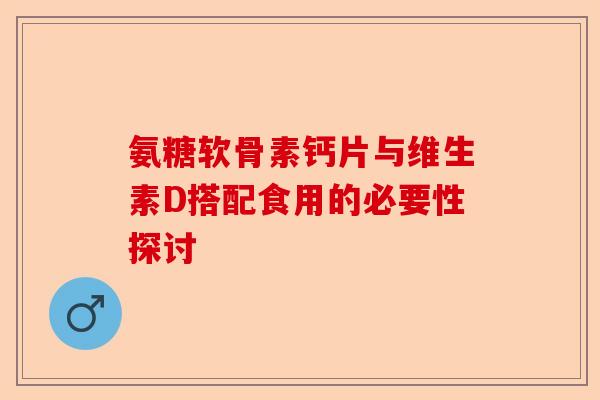氨糖软骨素钙片与维生素D搭配食用的必要性探讨