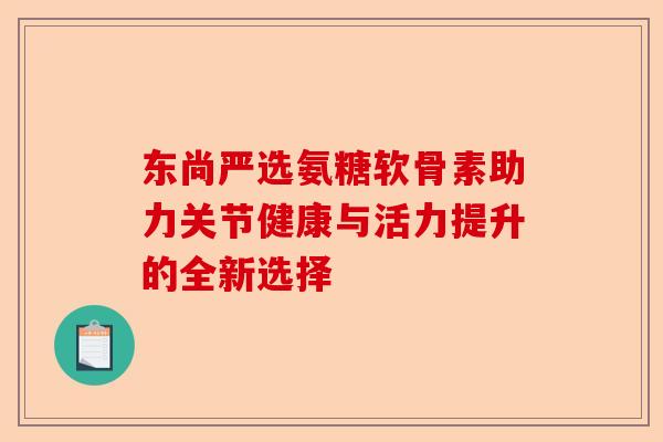 东尚严选氨糖软骨素助力关节健康与活力提升的全新选择